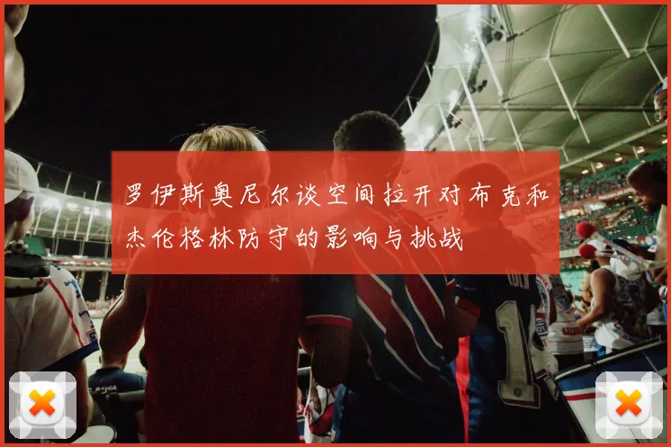 罗伊斯奥尼尔谈空间拉开对布克和杰伦格林防守的影响与挑战