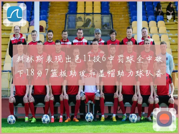 科林斯表现出色11投6中罚球全中砍下18分7篮板助攻和盖帽助力球队奋战
