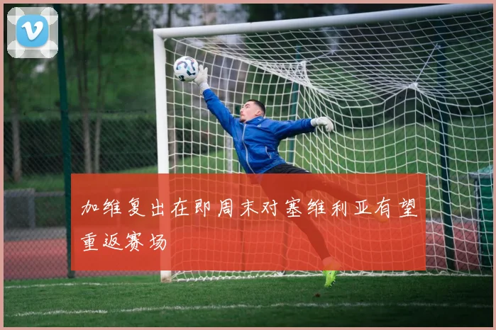 加维复出在即周末对塞维利亚有望重返赛场