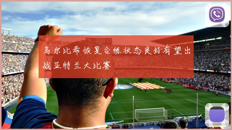 乌尔比希恢复合练状态良好有望出战亚特兰大比赛