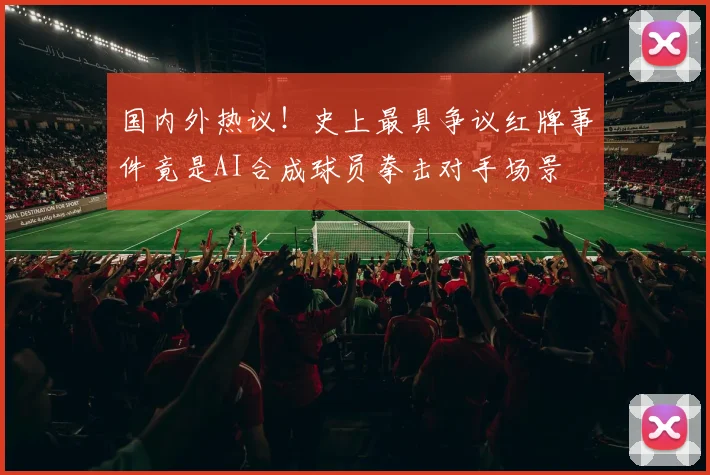 国内外热议！史上最具争议红牌事件竟是AI合成球员拳击对手场景