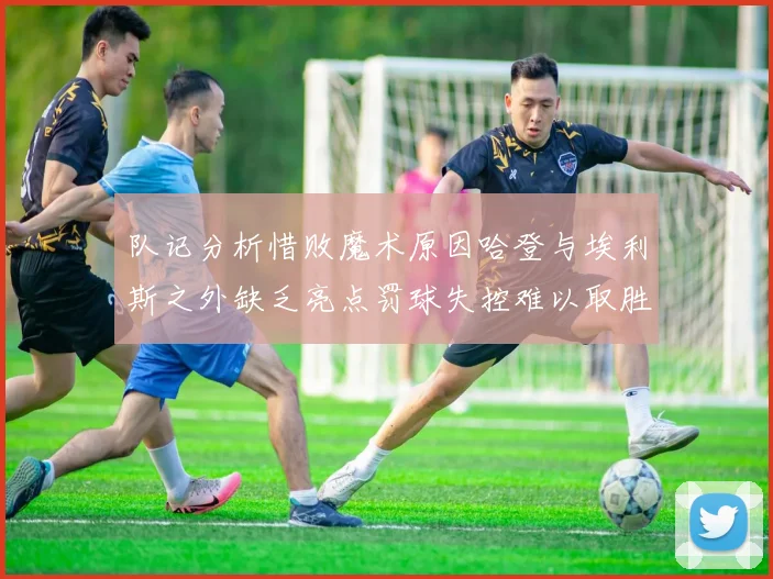 队记分析惜败魔术原因哈登与埃利斯之外缺乏亮点罚球失控难以取胜