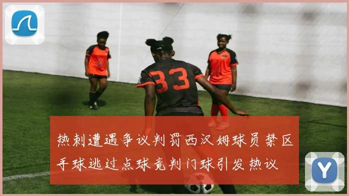 热刺遭遇争议判罚西汉姆球员禁区手球逃过点球竟判门球引发热议