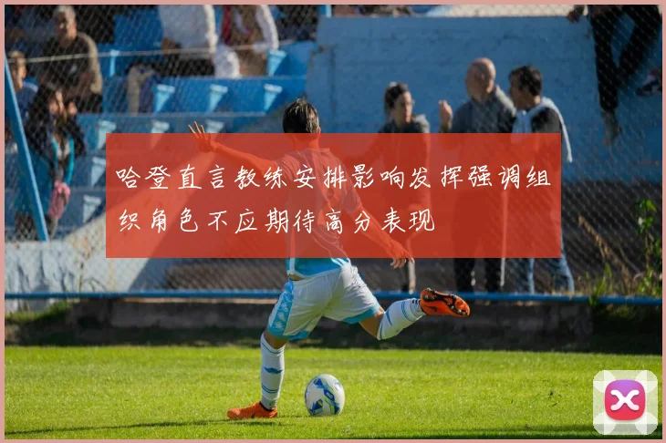 哈登直言教练安排影响发挥强调组织角色不应期待高分表现