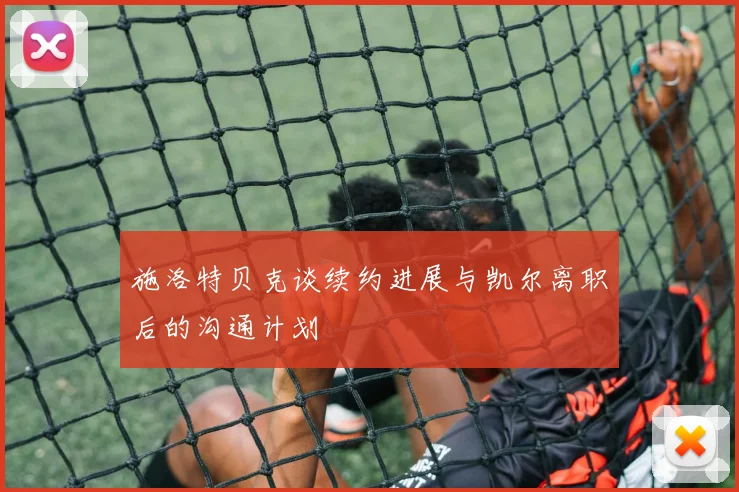 施洛特贝克谈续约进展与凯尔离职后的沟通计划