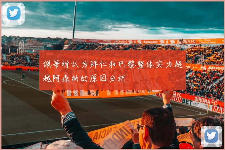 佩蒂特认为拜仁和巴黎整体实力超越阿森纳的原因分析