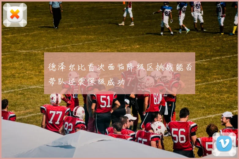德泽尔比首次面临降级区挑战能否带队逆袭保级成功