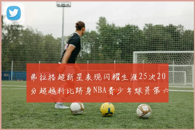 弗拉格超新星表现闪耀生涯25次20分超越科比跻身NBA青少年球员第六位