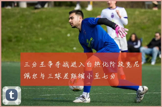 三分王争夺战进入白热化阶段克尼佩尔与三球差距缩小至七分