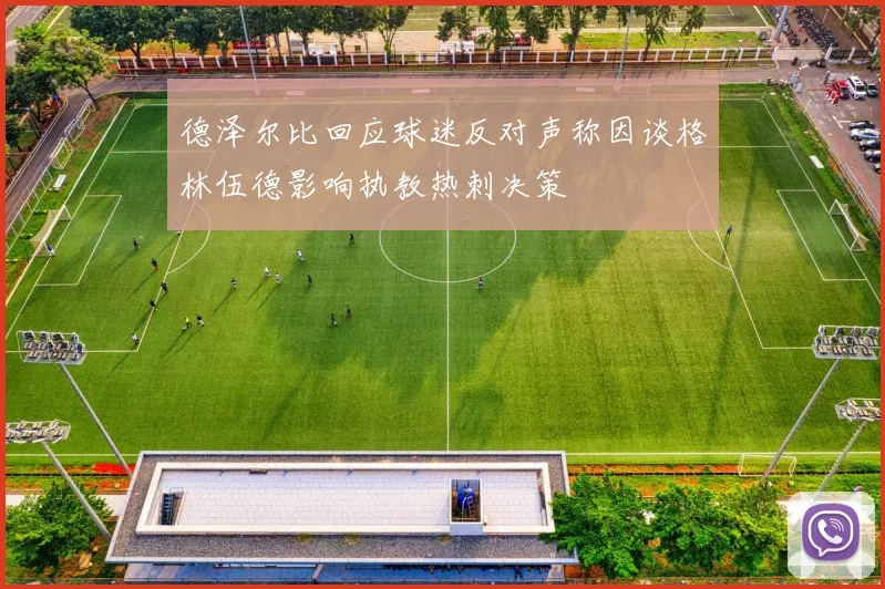 德泽尔比回应球迷反对声称因谈格林伍德影响执教热刺决策