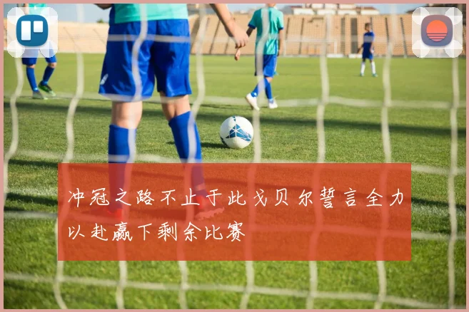 冲冠之路不止于此戈贝尔誓言全力以赴赢下剩余比赛