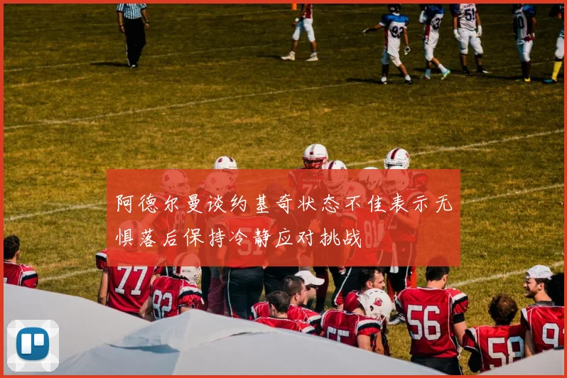 阿德尔曼谈约基奇状态不佳表示无惧落后保持冷静应对挑战