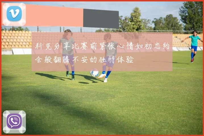 科克分享比赛前紧张心情如初恋约会般翻腾不安的独特体验