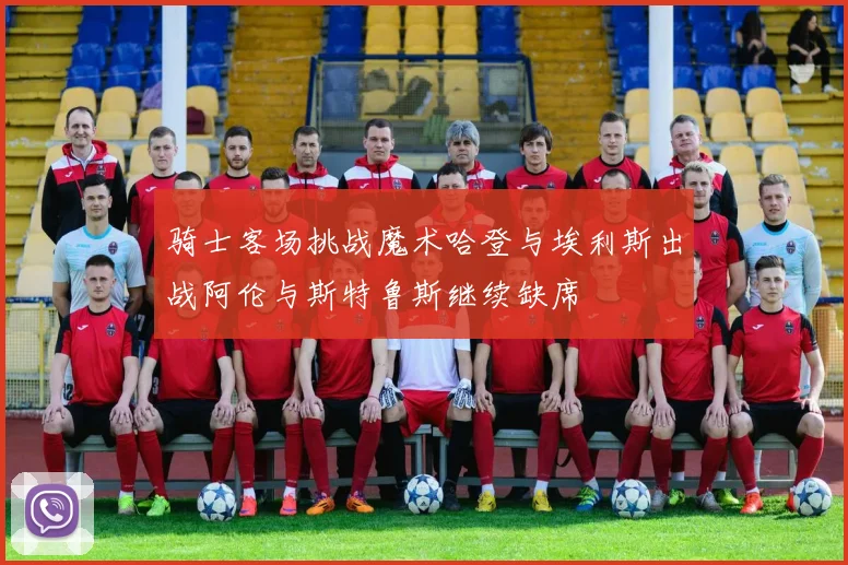 骑士客场挑战魔术哈登与埃利斯出战阿伦与斯特鲁斯继续缺席